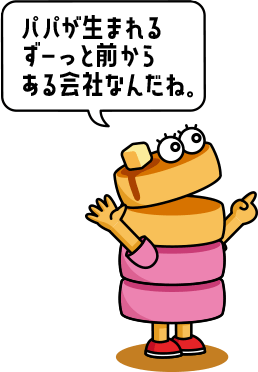 ホットケーコちゃん「パパが生まれるずーっと前からある会社なんだね。」