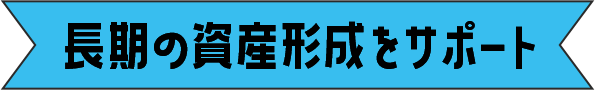 長期の資産形成をサポート